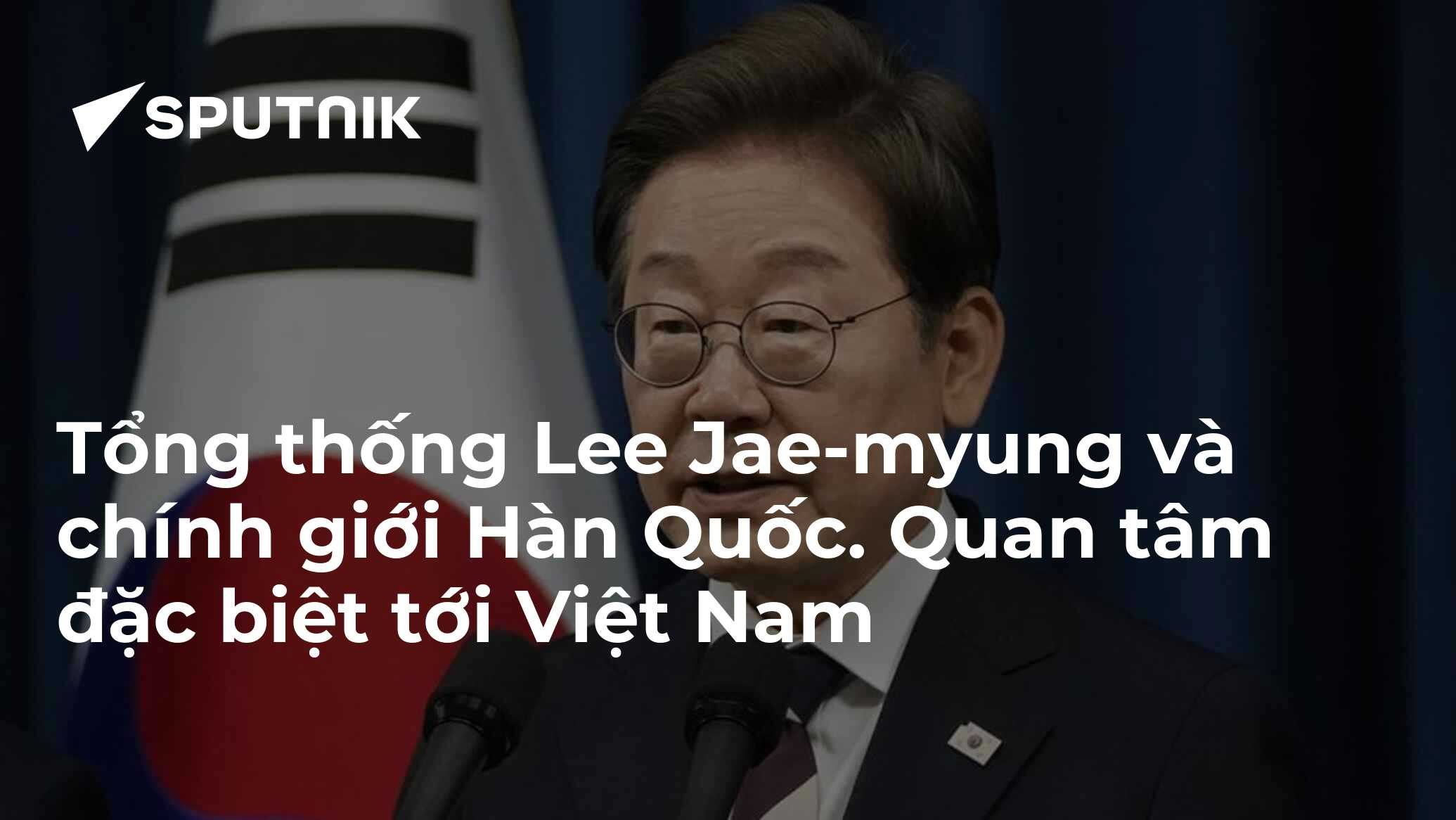 Tổng thống Lee Jae-myung và chính giới Hàn Quốc. Quan tâm đặc biệt tới Việt Nam